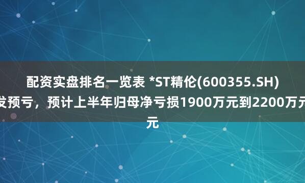 配资实盘排名一览表 *ST精伦(600355.SH)发预亏，预计上半年归母净亏损1900万元到2200万元