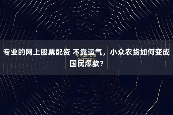 专业的网上股票配资 不靠运气，小众农货如何变成国民爆款？