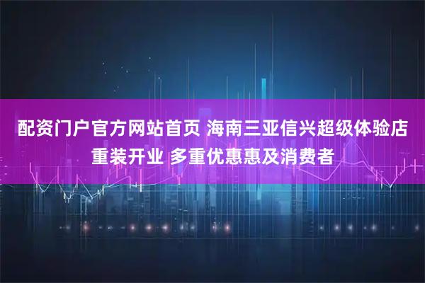 配资门户官方网站首页 海南三亚信兴超级体验店重装开业 多重优惠惠及消费者