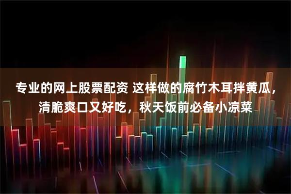 专业的网上股票配资 这样做的腐竹木耳拌黄瓜，清脆爽口又好吃，秋天饭前必备小凉菜