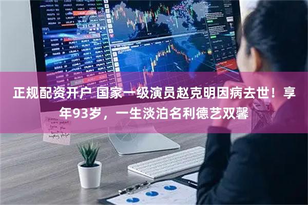 正规配资开户 国家一级演员赵克明因病去世！享年93岁，一生淡泊名利德艺双馨