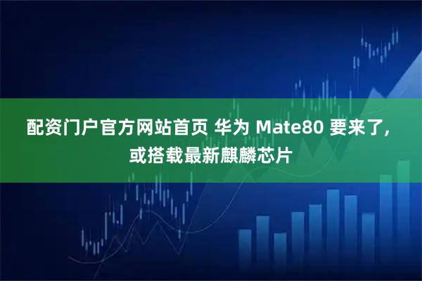 配资门户官方网站首页 华为 Mate80 要来了, 或搭载最新麒麟芯片
