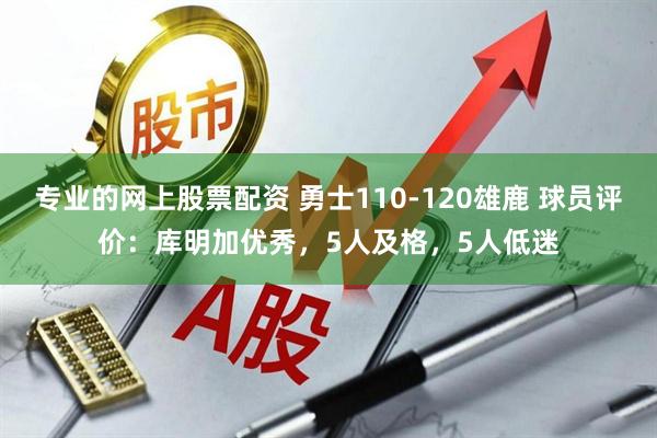 专业的网上股票配资 勇士110-120雄鹿 球员评价：库明加优秀，5人及格，5人低迷
