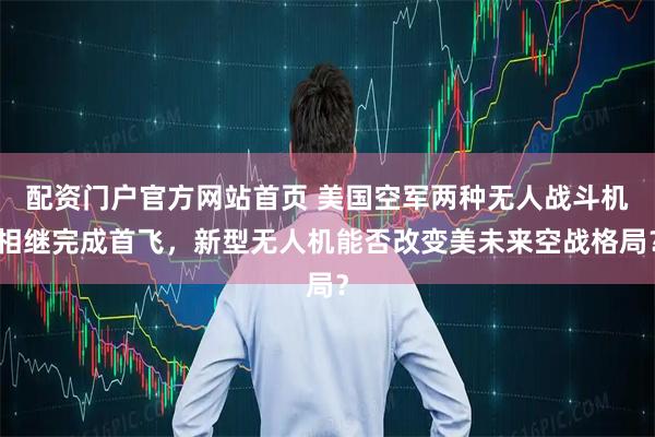 配资门户官方网站首页 美国空军两种无人战斗机相继完成首飞，新型无人机能否改变美未来空战格局？