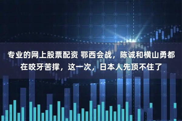 专业的网上股票配资 鄂西会战，陈诚和横山勇都在咬牙苦撑，这一次，日本人先顶不住了