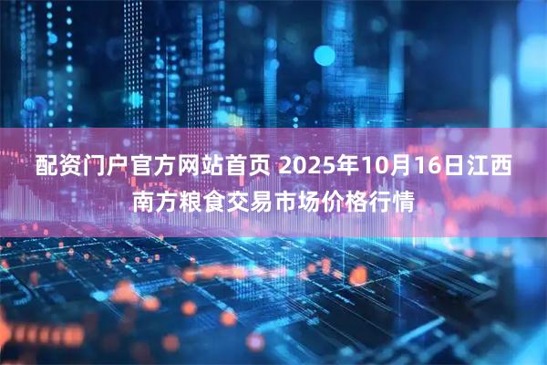 配资门户官方网站首页 2025年10月16日江西南方粮食交易市场价格行情