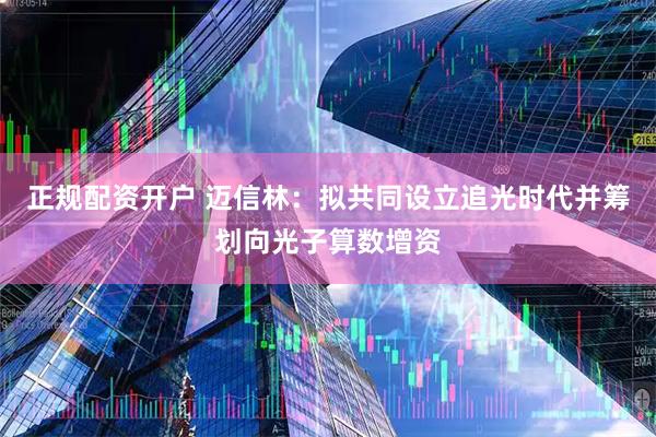 正规配资开户 迈信林：拟共同设立追光时代并筹划向光子算数增资