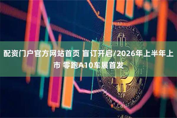 配资门户官方网站首页 盲订开启/2026年上半年上市 零跑A10车展首发