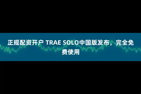 正规配资开户 TRAE SOLO中国版发布，完全免费使用