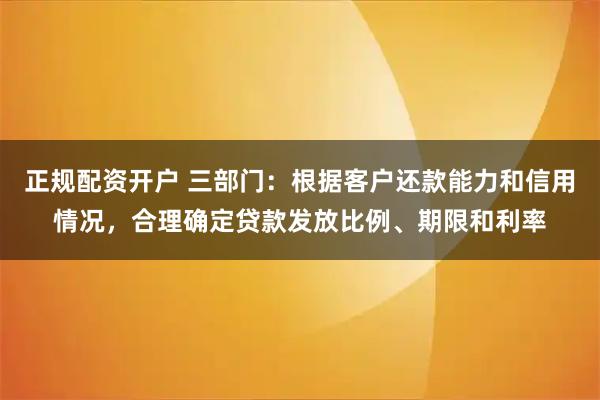 正规配资开户 三部门：根据客户还款能力和信用情况，合理确定贷款发放比例、期限和利率