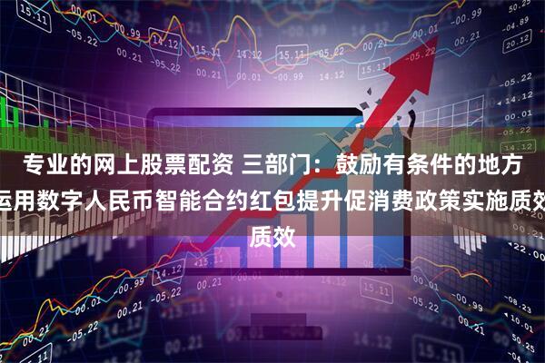 专业的网上股票配资 三部门：鼓励有条件的地方运用数字人民币智能合约红包提升促消费政策实施质效