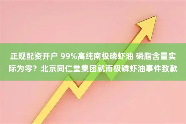 正规配资开户 99%高纯南极磷虾油 磷脂含量实际为零？北京同仁堂集团就南极磷虾油事件致歉