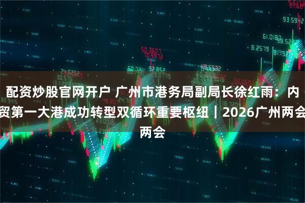 配资炒股官网开户 广州市港务局副局长徐红雨：内贸第一大港成功转型双循环重要枢纽｜2026广州两会
