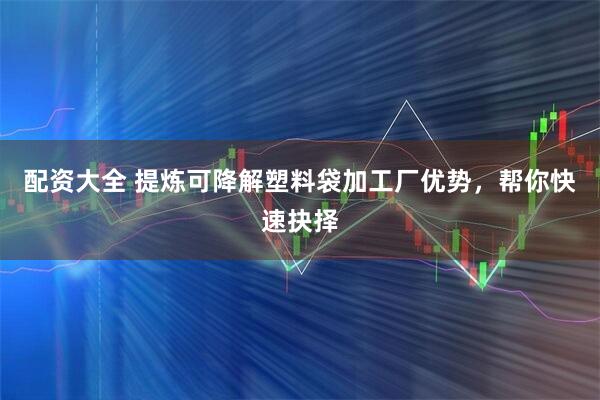 配资大全 提炼可降解塑料袋加工厂优势，帮你快速抉择