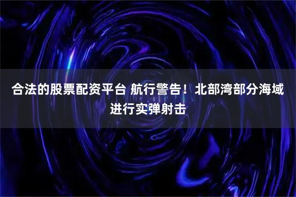 合法的股票配资平台 航行警告！北部湾部分海域进行实弹射击