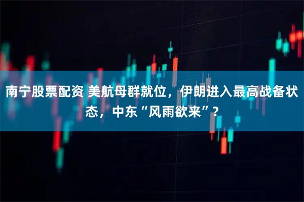 南宁股票配资 美航母群就位,伊朗进入最高战备状态,中东“风雨欲来”?