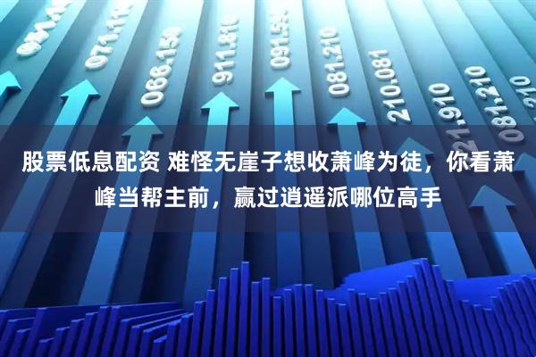 股票低息配资 难怪无崖子想收萧峰为徒,你看萧峰当帮主前,赢过逍遥派哪位高手