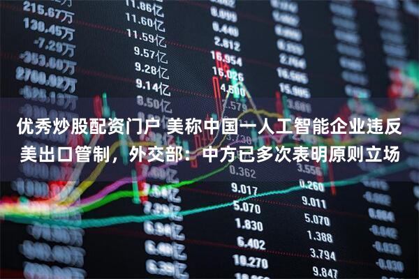 优秀炒股配资门户 美称中国一人工智能企业违反美出口管制，外交部：中方已多次表明原则立场