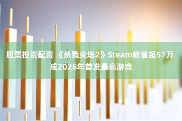 股票投资配资 《杀戮尖塔2》Steam峰值超57万 成2026年首发最高游戏