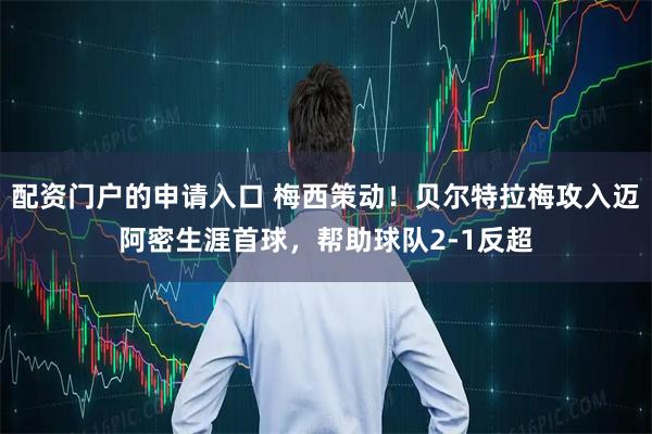 配资门户的申请入口 梅西策动！贝尔特拉梅攻入迈阿密生涯首球，帮助球队2-1反超